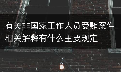 有关非国家工作人员受贿案件相关解释有什么主要规定