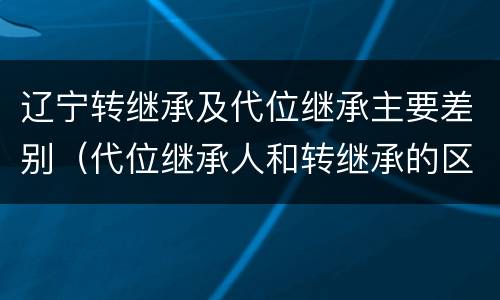 辽宁转继承及代位继承主要差别（代位继承人和转继承的区别）
