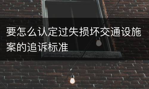 要怎么认定过失损坏交通设施案的追诉标准