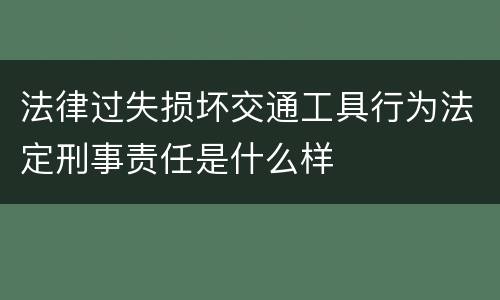 法律过失损坏交通工具行为法定刑事责任是什么样