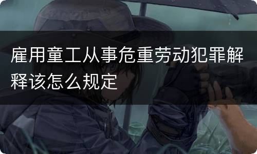 雇用童工从事危重劳动犯罪解释该怎么规定