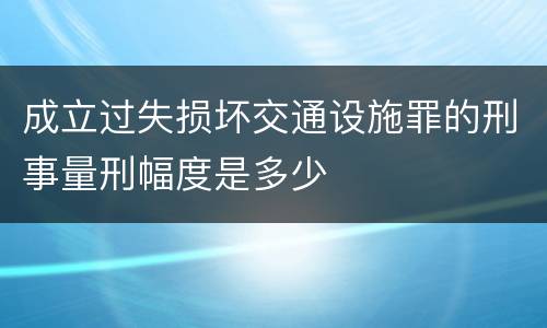 成立过失损坏交通设施罪的刑事量刑幅度是多少