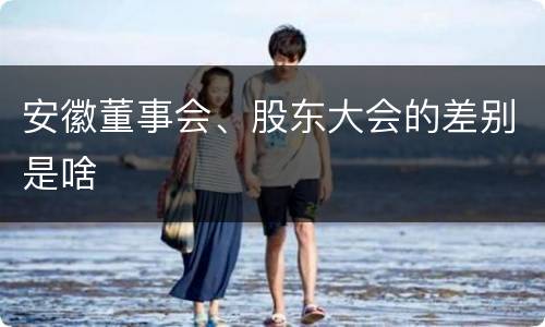 安徽董事会、股东大会的差别是啥