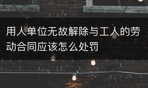 用人单位无故解除与工人的劳动合同应该怎么处罚