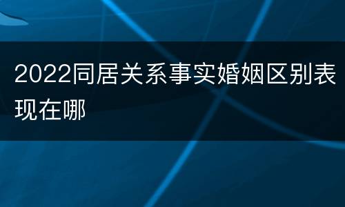 2022同居关系事实婚姻区别表现在哪