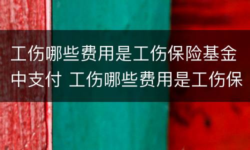 工伤哪些费用是工伤保险基金中支付 工伤哪些费用是工伤保险基金中支付的