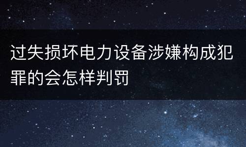 过失损坏电力设备涉嫌构成犯罪的会怎样判罚