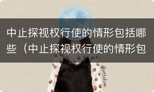 中止探视权行使的情形包括哪些（中止探视权行使的情形包括哪些方面）