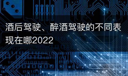 酒后驾驶、醉酒驾驶的不同表现在哪2022