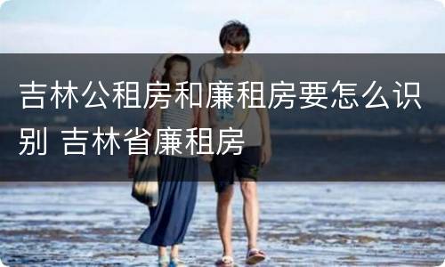 吉林公租房和廉租房要怎么识别 吉林省廉租房