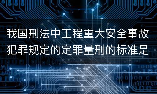 我国刑法中工程重大安全事故犯罪规定的定罪量刑的标准是多少