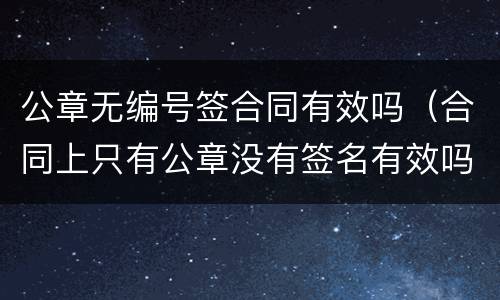 公章无编号签合同有效吗（合同上只有公章没有签名有效吗）