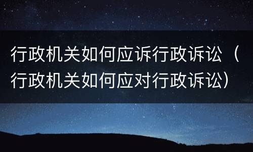 行政机关如何应诉行政诉讼（行政机关如何应对行政诉讼）