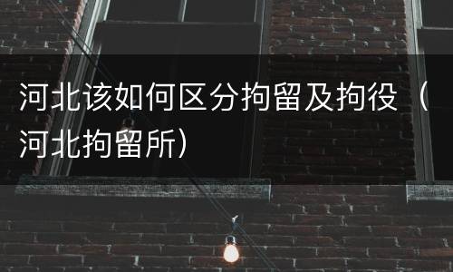 河北该如何区分拘留及拘役（河北拘留所）