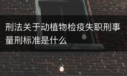 刑法关于动植物检疫失职刑事量刑标准是什么