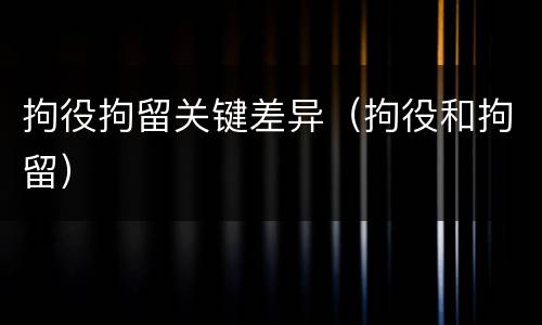 拘役拘留关键差异（拘役和拘留）