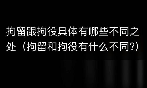 拘留跟拘役具体有哪些不同之处（拘留和拘役有什么不同?）