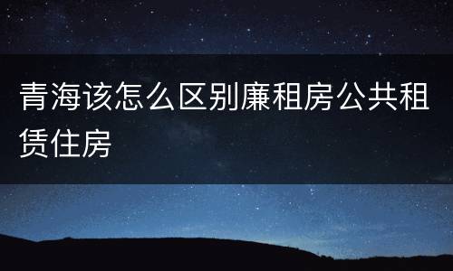 青海该怎么区别廉租房公共租赁住房