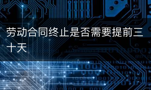 劳动合同终止是否需要提前三十天