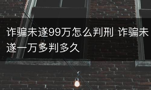 诈骗未遂99万怎么判刑 诈骗未遂一万多判多久