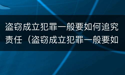 盗窃成立犯罪一般要如何追究责任（盗窃成立犯罪一般要如何追究责任呢）