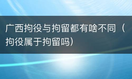 广西拘役与拘留都有啥不同（拘役属于拘留吗）