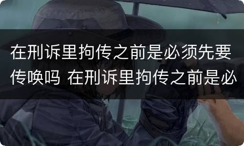 在刑诉里拘传之前是必须先要传唤吗 在刑诉里拘传之前是必须先要传唤吗为什么