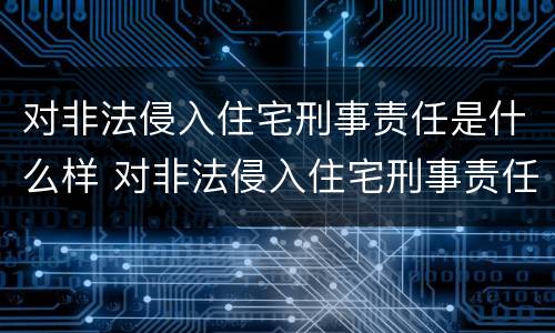 对非法侵入住宅刑事责任是什么样 对非法侵入住宅刑事责任是什么样的