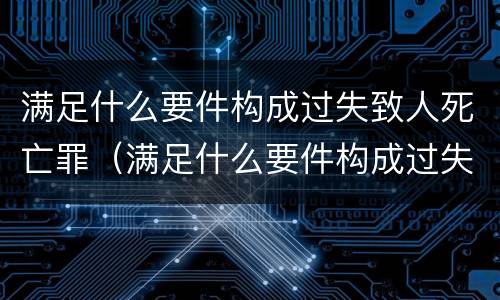 满足什么要件构成过失致人死亡罪（满足什么要件构成过失致人死亡罪的条件）
