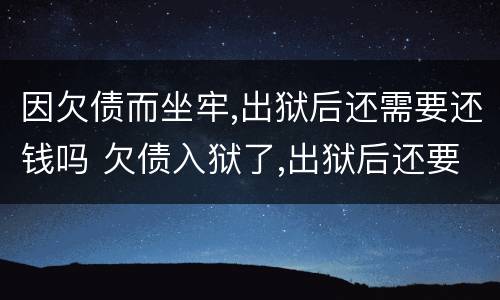 因欠债而坐牢,出狱后还需要还钱吗 欠债入狱了,出狱后还要还钱吗