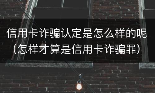 信用卡诈骗认定是怎么样的呢（怎样才算是信用卡诈骗罪）