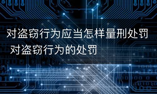 对盗窃行为应当怎样量刑处罚 对盗窃行为的处罚