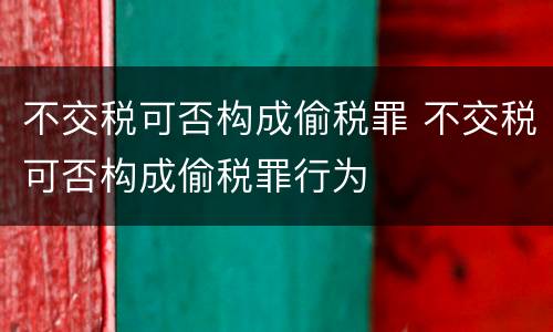 不交税可否构成偷税罪 不交税可否构成偷税罪行为