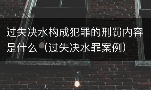 过失决水构成犯罪的刑罚内容是什么（过失决水罪案例）