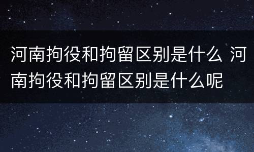 河南拘役和拘留区别是什么 河南拘役和拘留区别是什么呢
