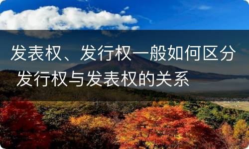 发表权、发行权一般如何区分 发行权与发表权的关系