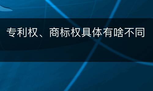 专利权、商标权具体有啥不同