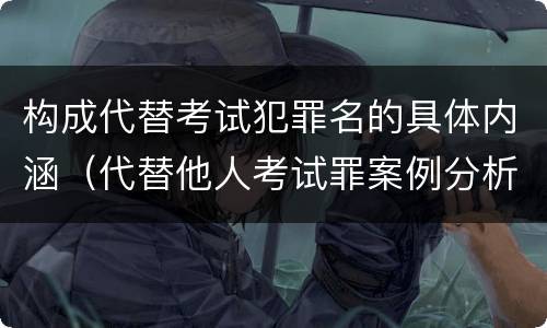 构成代替考试犯罪名的具体内涵（代替他人考试罪案例分析）