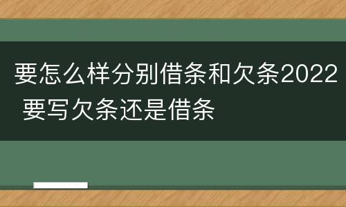 要怎么样分别借条和欠条2022 要写欠条还是借条