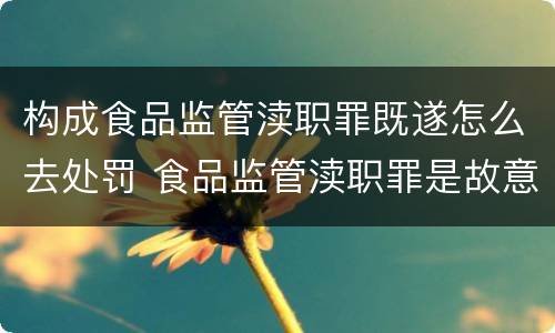 构成食品监管渎职罪既遂怎么去处罚 食品监管渎职罪是故意还是过失