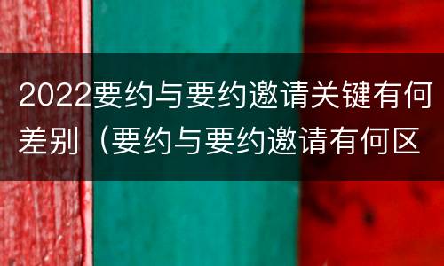 2022要约与要约邀请关键有何差别（要约与要约邀请有何区别?）