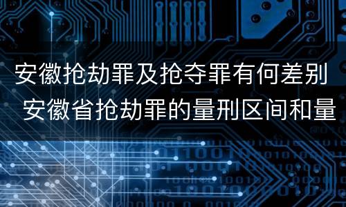安徽抢劫罪及抢夺罪有何差别 安徽省抢劫罪的量刑区间和量刑情节