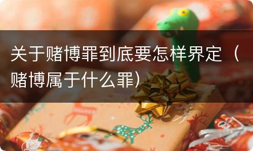 关于赌博罪到底要怎样界定（赌博属于什么罪）