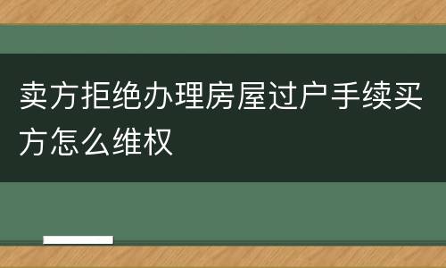 卖方拒绝办理房屋过户手续买方怎么维权