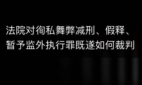 法院对徇私舞弊减刑、假释、暂予监外执行罪既遂如何裁判