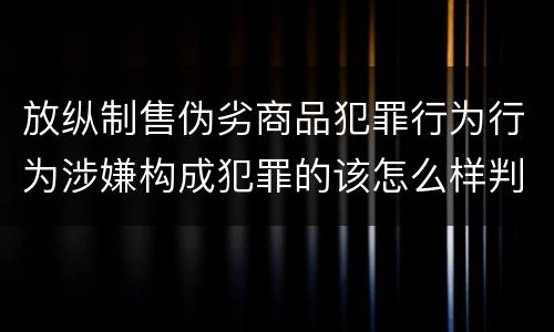 放纵制售伪劣商品犯罪行为行为涉嫌构成犯罪的该怎么样判罚