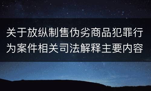关于放纵制售伪劣商品犯罪行为案件相关司法解释主要内容有哪些