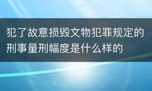 犯了故意损毁文物犯罪规定的刑事量刑幅度是什么样的