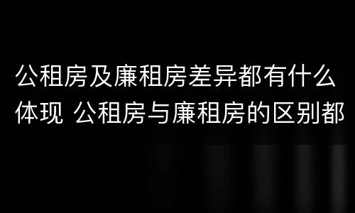 公租房及廉租房差异都有什么体现 公租房与廉租房的区别都在此,别再搞错了!