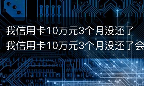 我信用卡10万元3个月没还了 我信用卡10万元3个月没还了会怎样